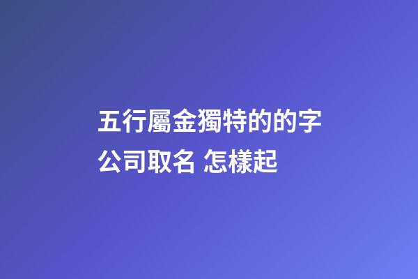 五行屬金獨特的的字公司取名 怎樣起-第1張-公司起名-玄機派